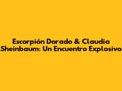Escorpión Dorado & Claudia Sheinbaum: Un Encuentro Explosivo