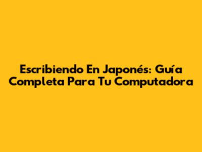 Escribiendo En Japonés: Guía Completa Para Tu Computadora