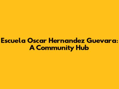 Escuela Oscar Hernandez Guevara: A Community Hub