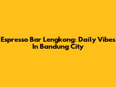 Espresso Bar Lengkong: Daily Vibes In Bandung City