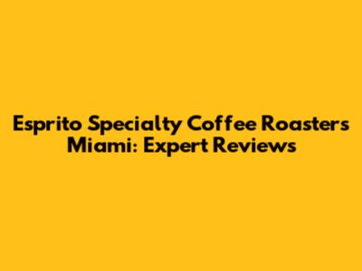 Esprito Specialty Coffee Roasters Miami: Expert Reviews