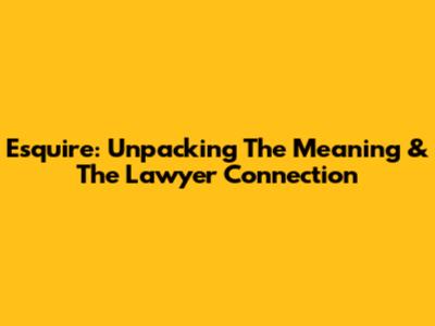 Esquire: Unpacking The Meaning & The Lawyer Connection