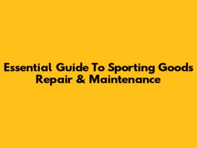 Essential Guide To Sporting Goods Repair & Maintenance