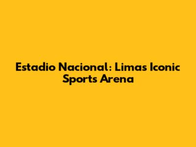 Estadio Nacional: Lima's Iconic Sports Arena