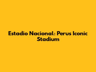 Estadio Nacional: Peru's Iconic Stadium
