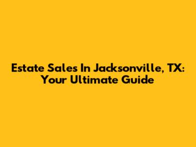 Estate Sales In Jacksonville, TX: Your Ultimate Guide