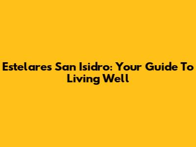 Estelares San Isidro: Your Guide To Living Well
