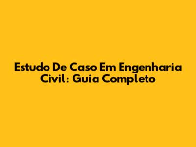 Estudo De Caso Em Engenharia Civil: Guia Completo