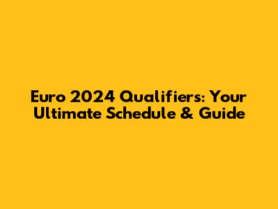 Euro 2024 Qualifiers: Your Ultimate Schedule & Guide