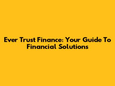 Ever Trust Finance: Your Guide To Financial Solutions