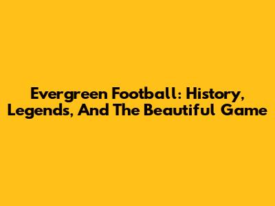 Evergreen Football: History, Legends, And The Beautiful Game
