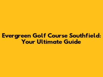 Evergreen Golf Course Southfield: Your Ultimate Guide