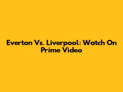 Everton Vs. Liverpool: Watch On Prime Video