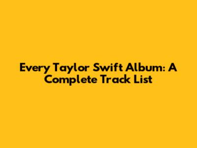 Every Taylor Swift Album: A Complete Track List