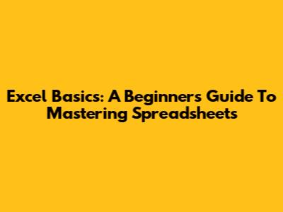 Excel Basics: A Beginner's Guide To Mastering Spreadsheets