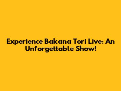 Experience Bakana Tori Live: An Unforgettable Show!