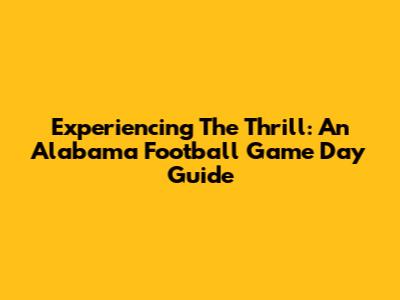 Experiencing The Thrill: An Alabama Football Game Day Guide