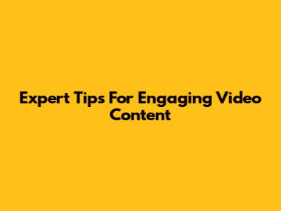 Expert Tips For Engaging Video Content