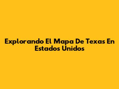 Explorando El Mapa De Texas En Estados Unidos
