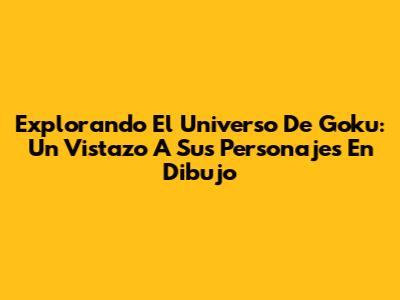 Explorando El Universo De Goku: Un Vistazo A Sus Personajes En Dibujo