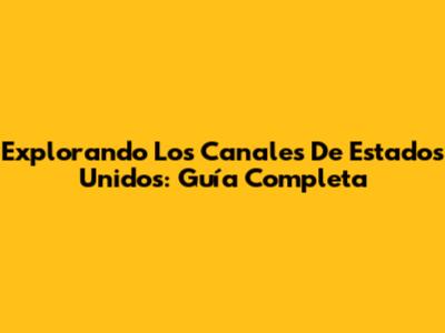 Explorando Los Canales De Estados Unidos: Guía Completa