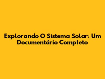 Explorando O Sistema Solar: Um Documentário Completo