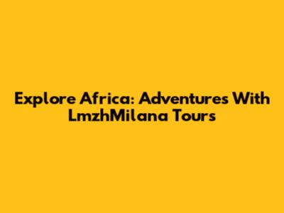 Explore Africa: Adventures With LmzhMilana Tours