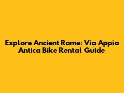 Explore Ancient Rome: Via Appia Antica Bike Rental Guide
