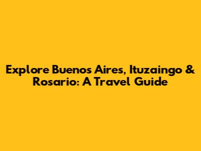 Explore Buenos Aires, Ituzaingo & Rosario: A Travel Guide