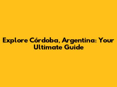 Explore Córdoba, Argentina: Your Ultimate Guide