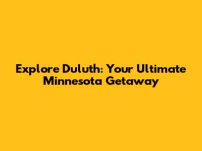 Explore Duluth: Your Ultimate Minnesota Getaway