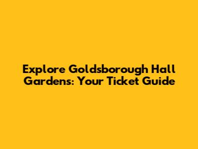 Explore Goldsborough Hall Gardens: Your Ticket Guide