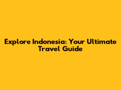 Explore Indonesia: Your Ultimate Travel Guide