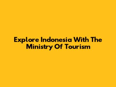 Explore Indonesia With The Ministry Of Tourism