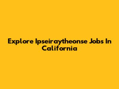 Explore Ipseiraytheonse Jobs In California
