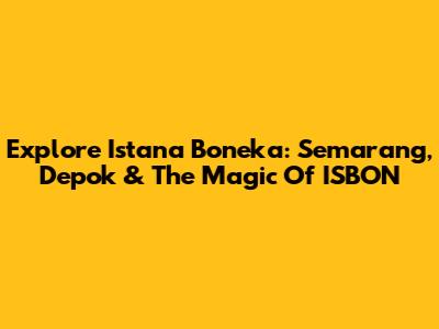 Explore Istana Boneka: Semarang, Depok & The Magic Of ISBON