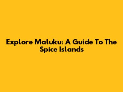 Explore Maluku: A Guide To The Spice Islands