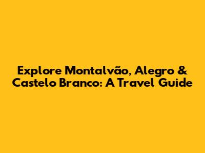 Explore Montalvão, Alegro & Castelo Branco: A Travel Guide