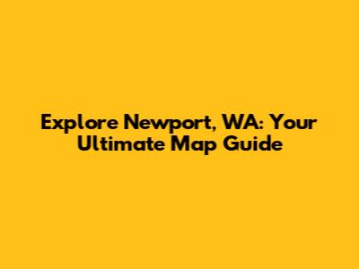Explore Newport, WA: Your Ultimate Map Guide