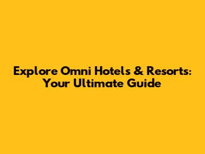 Explore Omni Hotels & Resorts: Your Ultimate Guide