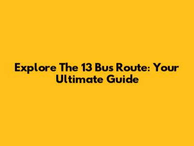 Explore The 13 Bus Route: Your Ultimate Guide