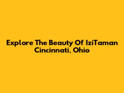 Explore The Beauty Of IziTaman Cincinnati, Ohio