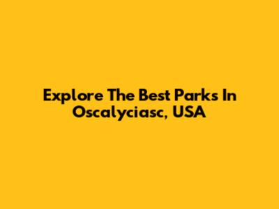 Explore The Best Parks In Oscalyciasc, USA
