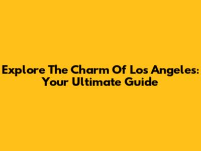 Explore The Charm Of Los Angeles: Your Ultimate Guide