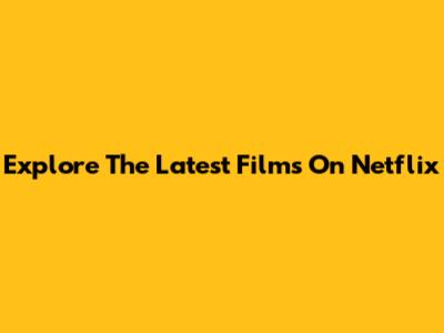 Explore The Latest Films On Netflix