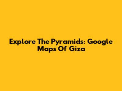Explore The Pyramids: Google Maps Of Giza