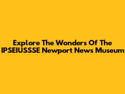 Explore The Wonders Of The IPSEIUSSSE Newport News Museum