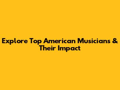 Explore Top American Musicians & Their Impact