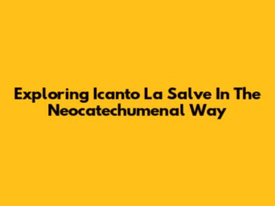Exploring 'Icanto La Salve' In The Neocatechumenal Way