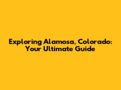 Exploring Alamosa, Colorado: Your Ultimate Guide